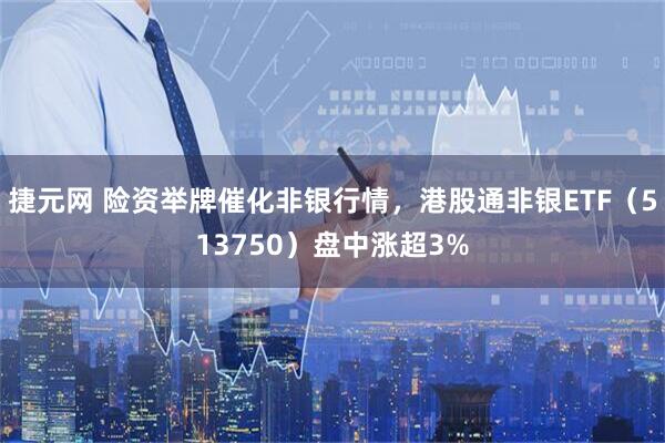 捷元网 险资举牌催化非银行情，港股通非银ETF（513750）盘中涨超3%