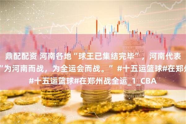 鼎配配资 河南各地“球王已集结完毕”，河南代表队主教练说到：“为河南而战，为全运会而战。” #十五运篮球#在郑州战全运_1_CBA