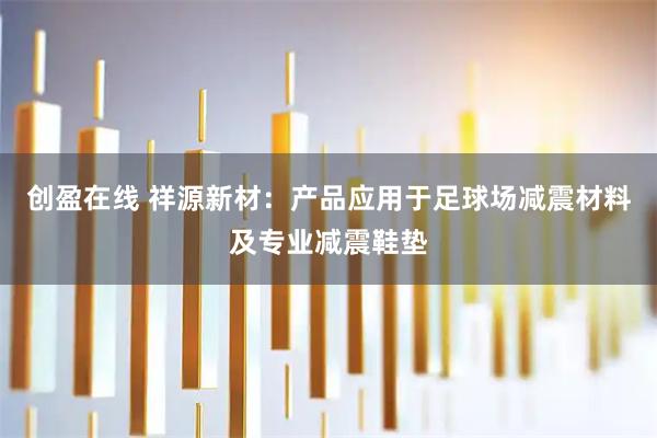 创盈在线 祥源新材：产品应用于足球场减震材料及专业减震鞋垫