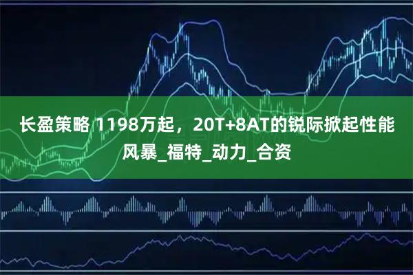 长盈策略 1198万起，20T+8AT的锐际掀起性能风暴_福特_动力_合资