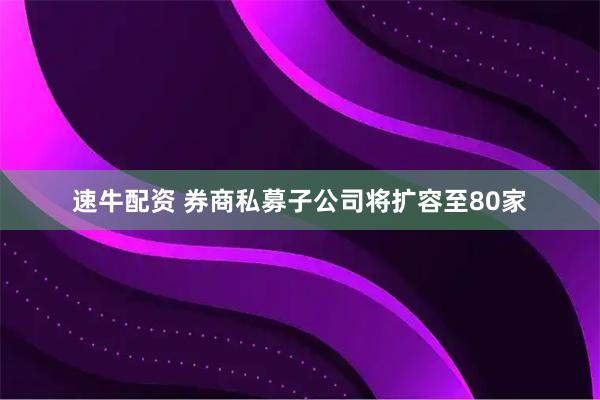 速牛配资 券商私募子公司将扩容至80家