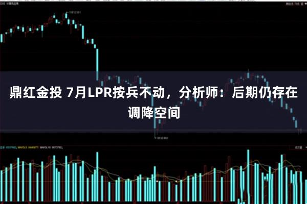 鼎红金投 7月LPR按兵不动，分析师：后期仍存在调降空间