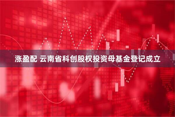 涨盈配 云南省科创股权投资母基金登记成立