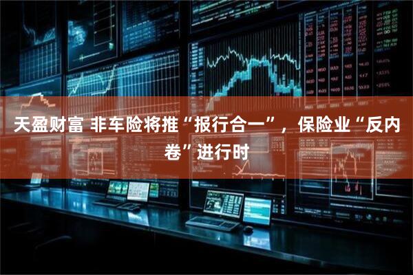 天盈财富 非车险将推“报行合一”，保险业“反内卷”进行时