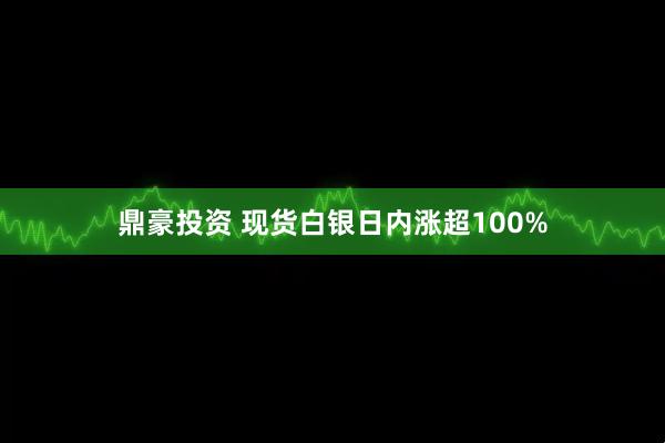 鼎豪投资 现货白银日内涨超100%