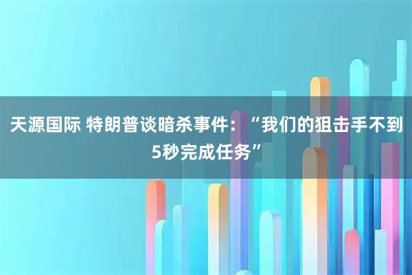 天源国际 特朗普谈暗杀事件：“我们的狙击手不到5秒完成任务”