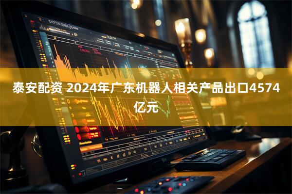 泰安配资 2024年广东机器人相关产品出口4574亿元