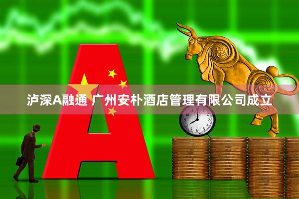 泸深A融通 广州安朴酒店管理有限公司成立