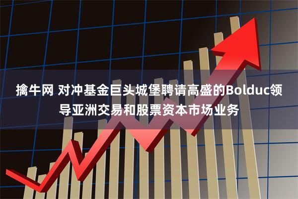擒牛网 对冲基金巨头城堡聘请高盛的Bolduc领导亚洲交易和股票资本市场业务