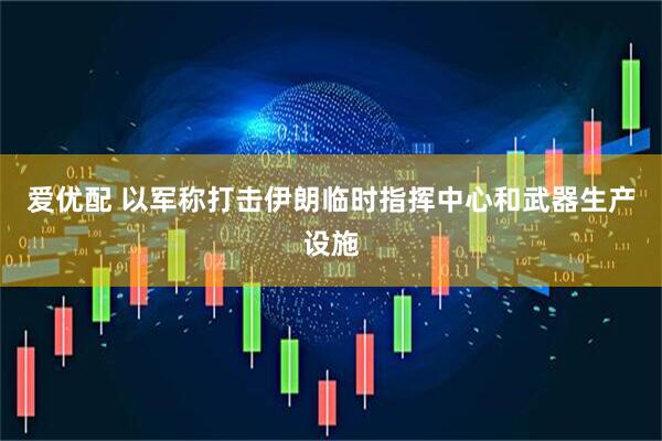 爱优配 以军称打击伊朗临时指挥中心和武器生产设施