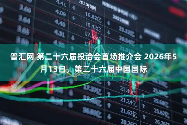 普汇网 第二十六届投洽会首场推介会 2026年5月13日，第二十六届中国国际
