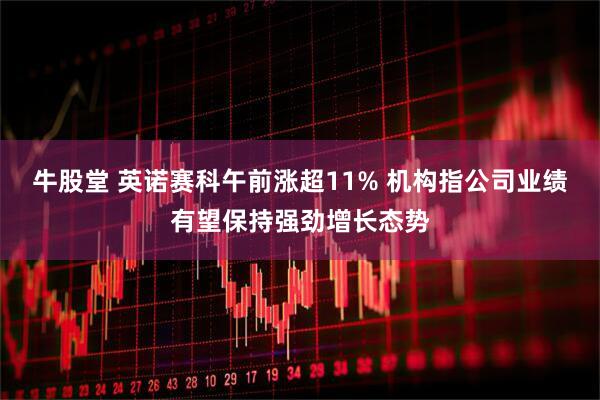 牛股堂 英诺赛科午前涨超11% 机构指公司业绩有望保持强劲增长态势