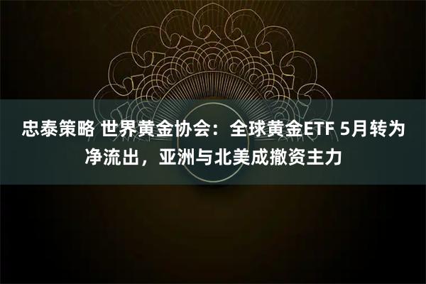 忠泰策略 世界黄金协会：全球黄金ETF 5月转为净流出，亚洲与北美成撤资主力