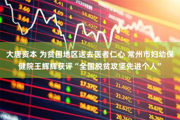 大唐资本 为贫困地区送去医者仁心 常州市妇幼保健院王辉辉获评“全国脱贫攻坚先进个人”