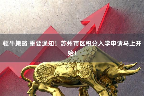 领牛策略 重要通知！苏州市区积分入学申请马上开始！