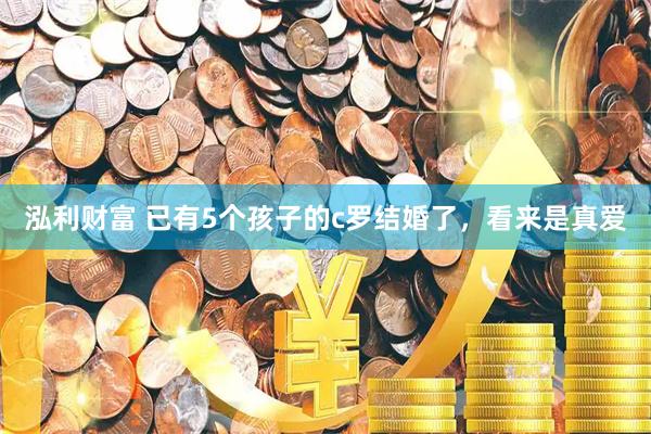 泓利财富 已有5个孩子的c罗结婚了，看来是真爱