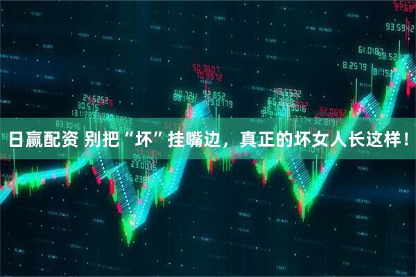 日赢配资 别把“坏”挂嘴边，真正的坏女人长这样！