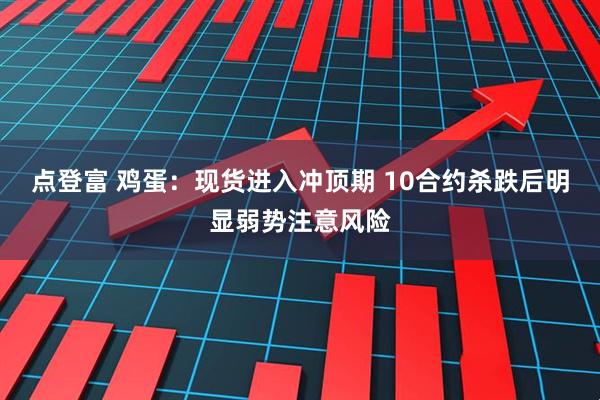 点登富 鸡蛋：现货进入冲顶期 10合约杀跌后明显弱势注意风险