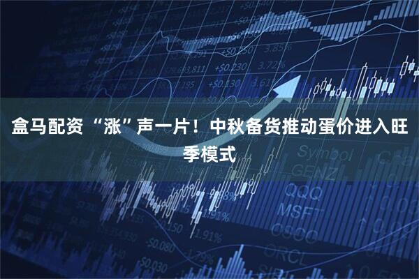 盒马配资 “涨”声一片！中秋备货推动蛋价进入旺季模式