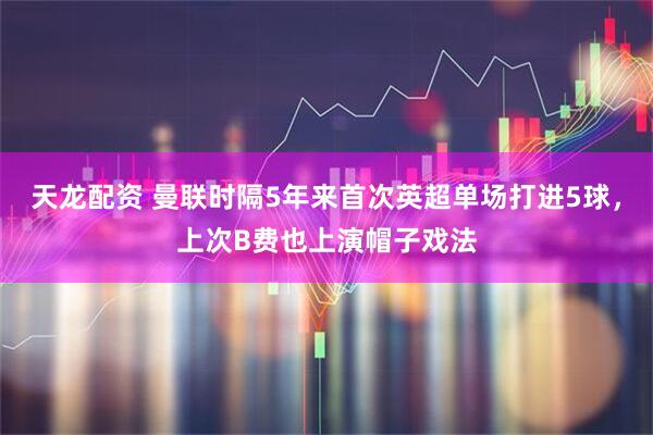 天龙配资 曼联时隔5年来首次英超单场打进5球，上次B费也上演帽子戏法