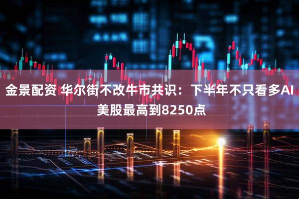 金景配资 华尔街不改牛市共识：下半年不只看多AI 美股最高到8250点