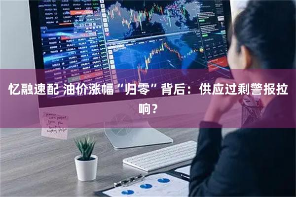 忆融速配 油价涨幅“归零”背后：供应过剩警报拉响？